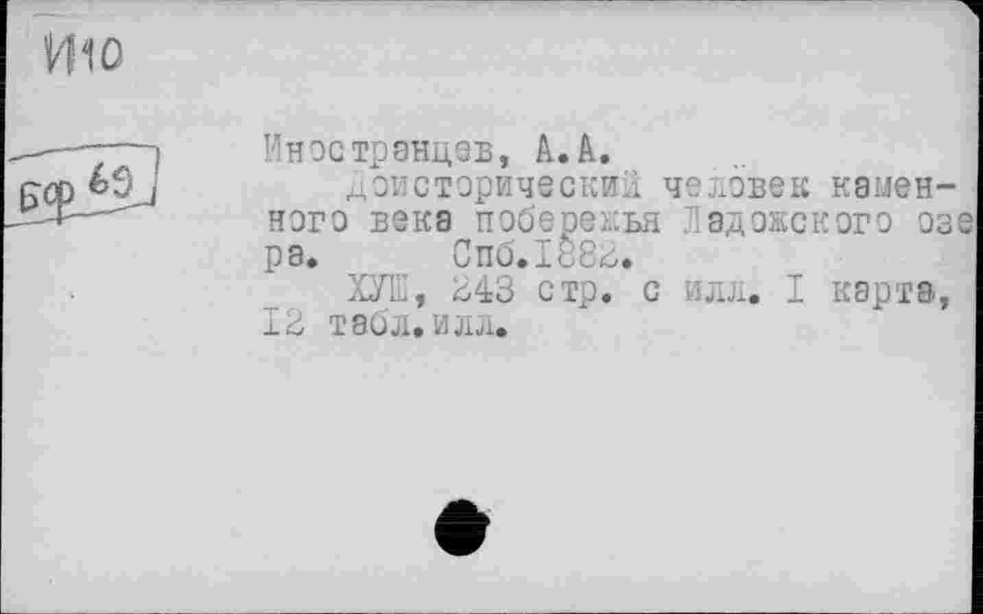 ﻿Иностранцев, А.А.
Доисторический человек каменного века побережья Ладожского озе ра. Спб.188<0.
ХУЕ, 243 стр. с илл. I карта, 12 табл. илл.